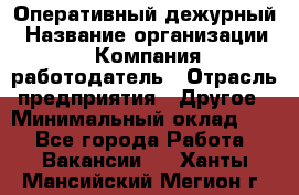 Оперативный дежурный › Название организации ­ Компания-работодатель › Отрасль предприятия ­ Другое › Минимальный оклад ­ 1 - Все города Работа » Вакансии   . Ханты-Мансийский,Мегион г.